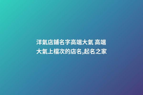 洋氣店鋪名字高端大氣 高端大氣上檔次的店名,起名之家